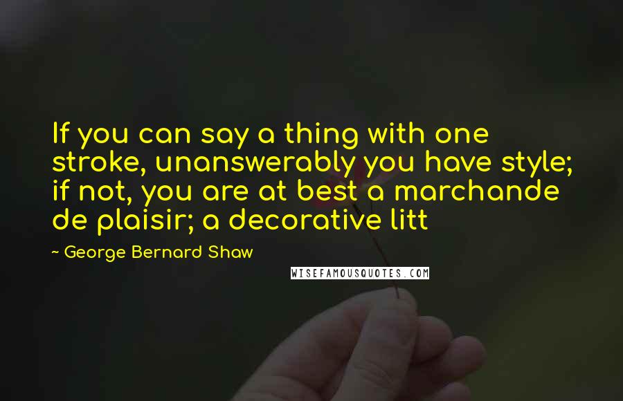 George Bernard Shaw Quotes: If you can say a thing with one stroke, unanswerably you have style; if not, you are at best a marchande de plaisir; a decorative litt