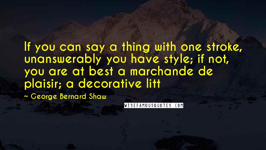 George Bernard Shaw Quotes: If you can say a thing with one stroke, unanswerably you have style; if not, you are at best a marchande de plaisir; a decorative litt