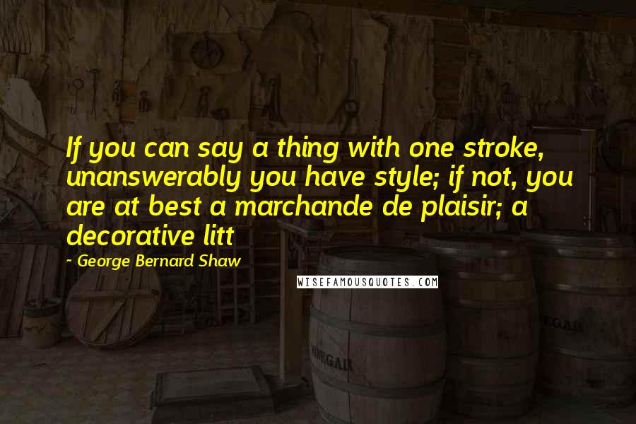 George Bernard Shaw Quotes: If you can say a thing with one stroke, unanswerably you have style; if not, you are at best a marchande de plaisir; a decorative litt