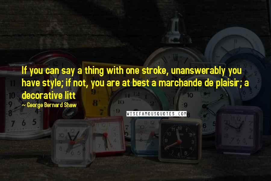 George Bernard Shaw Quotes: If you can say a thing with one stroke, unanswerably you have style; if not, you are at best a marchande de plaisir; a decorative litt