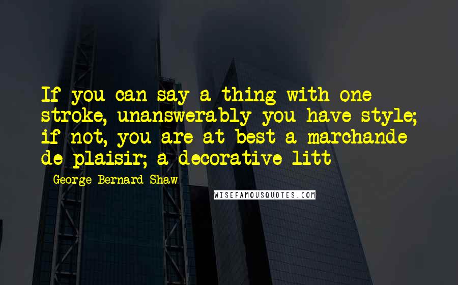 George Bernard Shaw Quotes: If you can say a thing with one stroke, unanswerably you have style; if not, you are at best a marchande de plaisir; a decorative litt