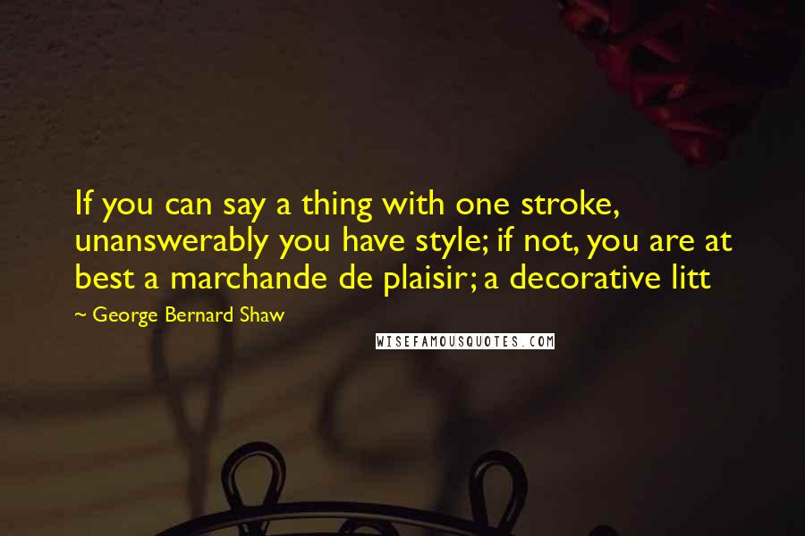 George Bernard Shaw Quotes: If you can say a thing with one stroke, unanswerably you have style; if not, you are at best a marchande de plaisir; a decorative litt