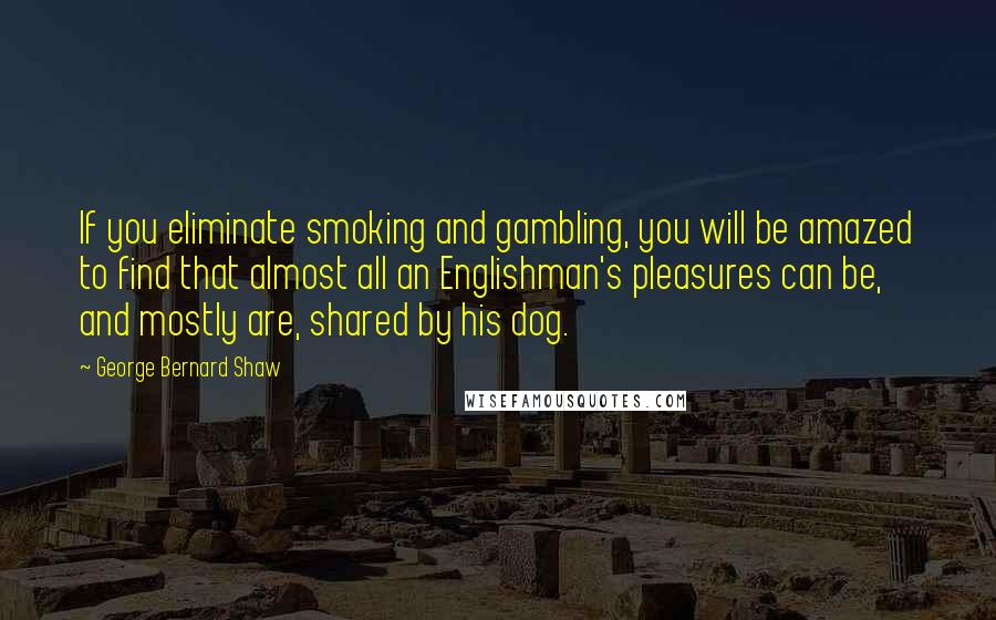 George Bernard Shaw Quotes: If you eliminate smoking and gambling, you will be amazed to find that almost all an Englishman's pleasures can be, and mostly are, shared by his dog.