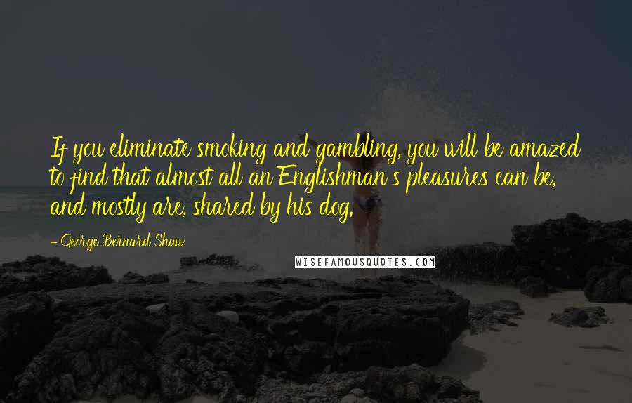 George Bernard Shaw Quotes: If you eliminate smoking and gambling, you will be amazed to find that almost all an Englishman's pleasures can be, and mostly are, shared by his dog.