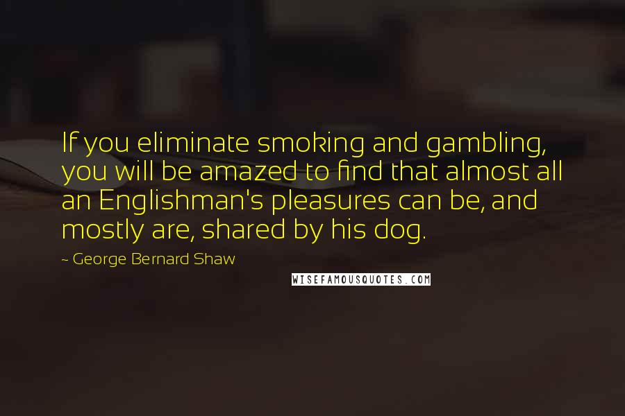 George Bernard Shaw Quotes: If you eliminate smoking and gambling, you will be amazed to find that almost all an Englishman's pleasures can be, and mostly are, shared by his dog.