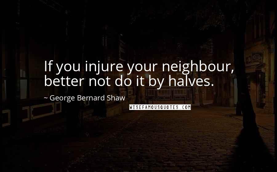 George Bernard Shaw Quotes: If you injure your neighbour, better not do it by halves.