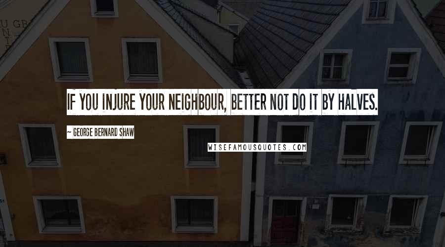 George Bernard Shaw Quotes: If you injure your neighbour, better not do it by halves.