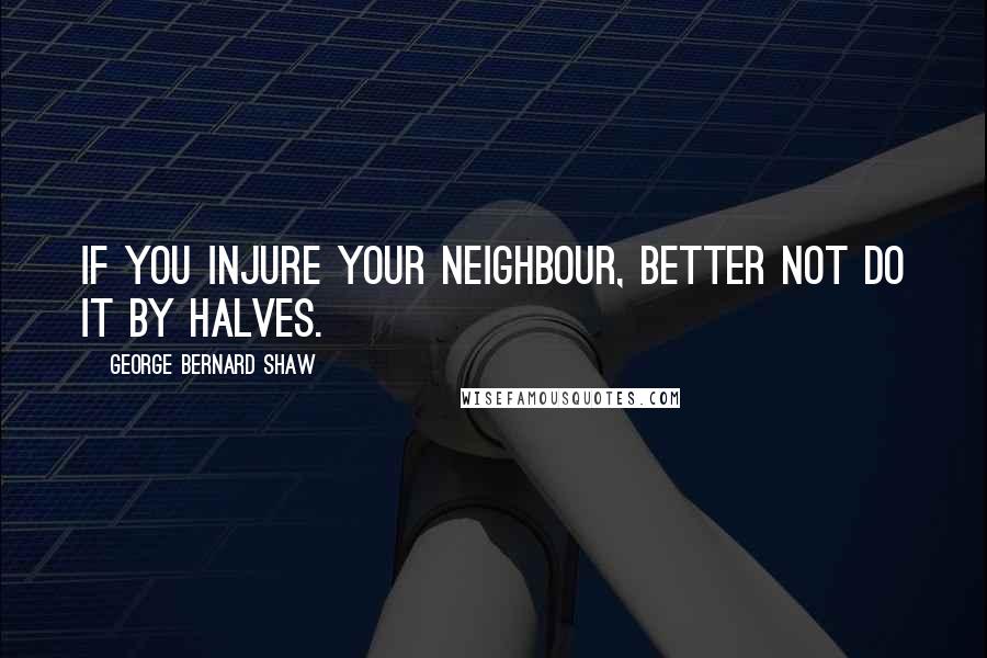 George Bernard Shaw Quotes: If you injure your neighbour, better not do it by halves.