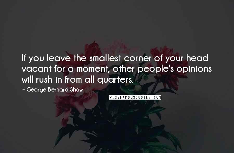 George Bernard Shaw Quotes: If you leave the smallest corner of your head vacant for a moment, other people's opinions will rush in from all quarters.