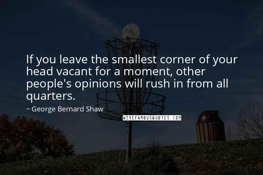 George Bernard Shaw Quotes: If you leave the smallest corner of your head vacant for a moment, other people's opinions will rush in from all quarters.