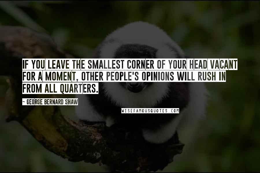 George Bernard Shaw Quotes: If you leave the smallest corner of your head vacant for a moment, other people's opinions will rush in from all quarters.