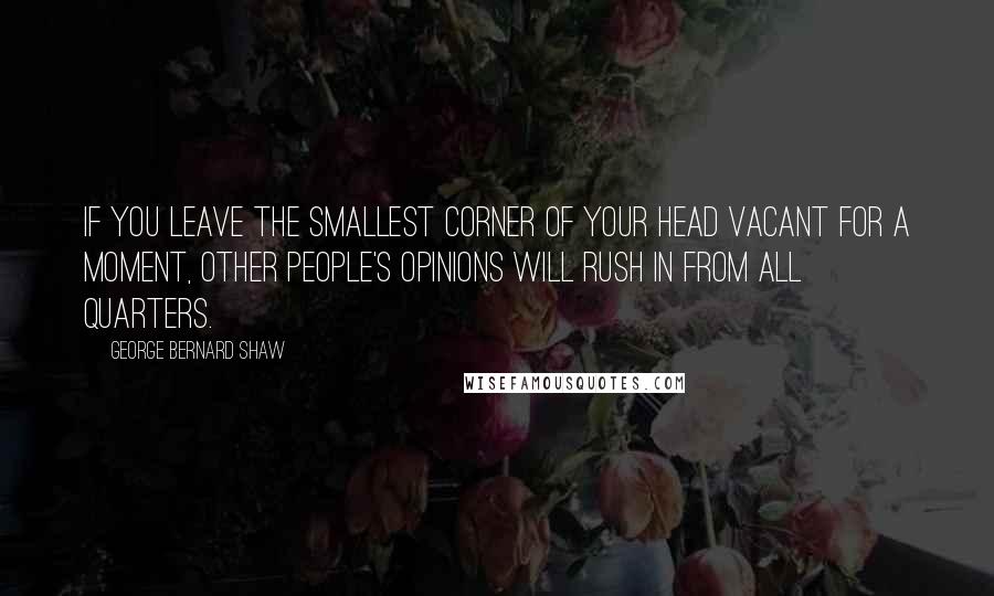 George Bernard Shaw Quotes: If you leave the smallest corner of your head vacant for a moment, other people's opinions will rush in from all quarters.