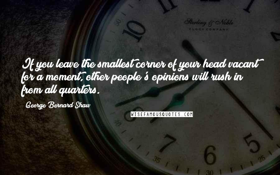 George Bernard Shaw Quotes: If you leave the smallest corner of your head vacant for a moment, other people's opinions will rush in from all quarters.