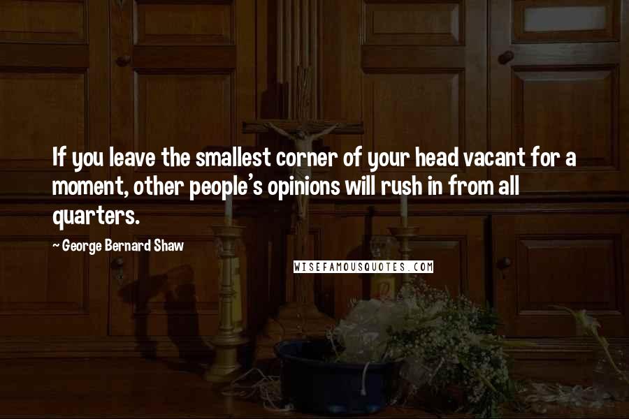 George Bernard Shaw Quotes: If you leave the smallest corner of your head vacant for a moment, other people's opinions will rush in from all quarters.