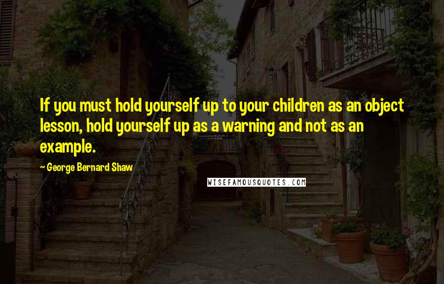 George Bernard Shaw Quotes: If you must hold yourself up to your children as an object lesson, hold yourself up as a warning and not as an example.