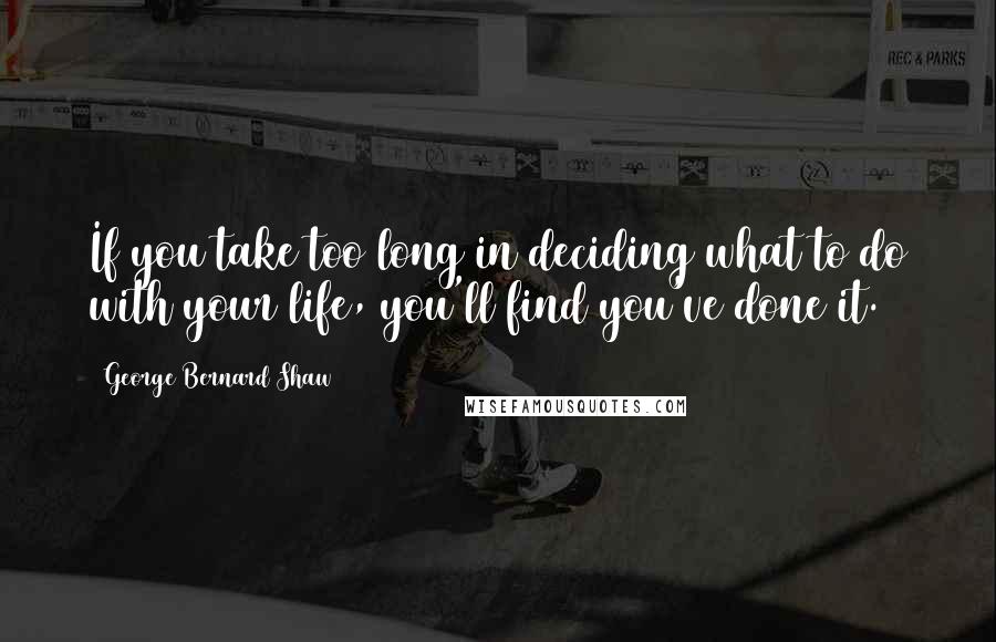 George Bernard Shaw Quotes: If you take too long in deciding what to do with your life, you'll find you've done it.