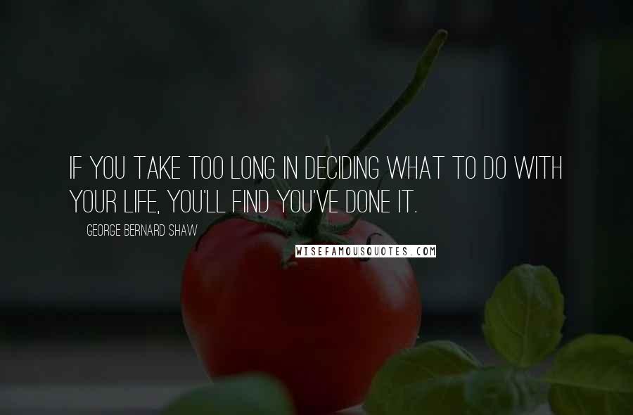 George Bernard Shaw Quotes: If you take too long in deciding what to do with your life, you'll find you've done it.