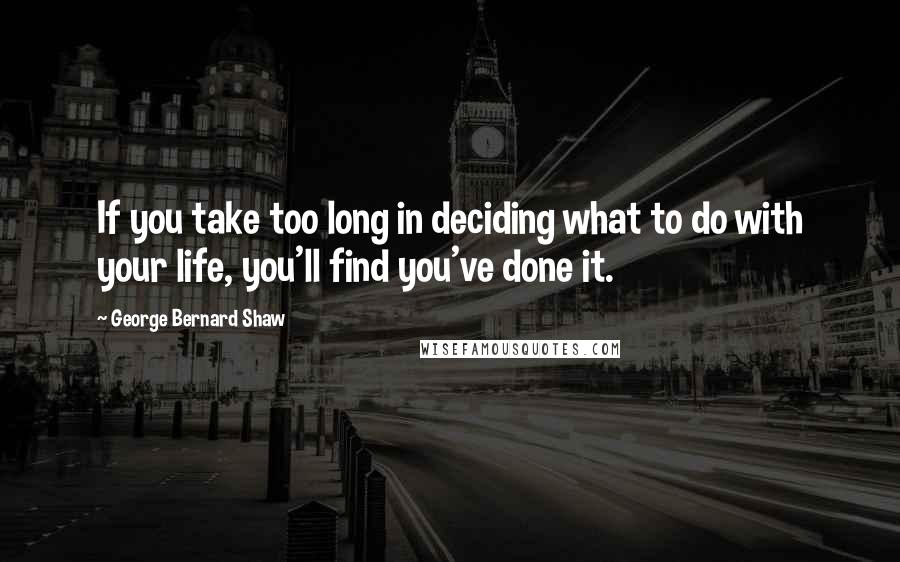 George Bernard Shaw Quotes: If you take too long in deciding what to do with your life, you'll find you've done it.