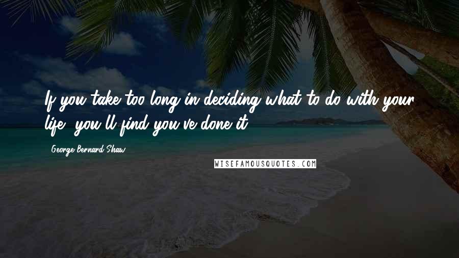 George Bernard Shaw Quotes: If you take too long in deciding what to do with your life, you'll find you've done it.