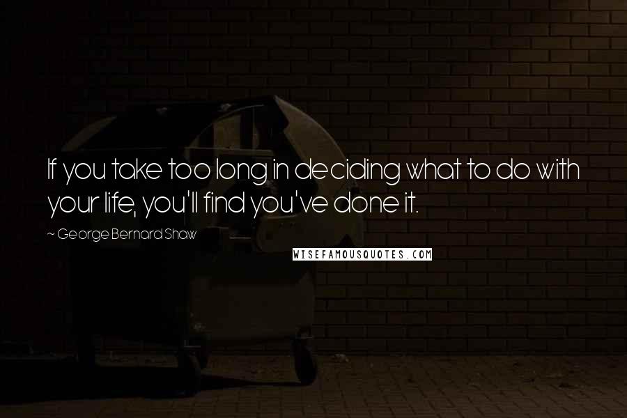 George Bernard Shaw Quotes: If you take too long in deciding what to do with your life, you'll find you've done it.