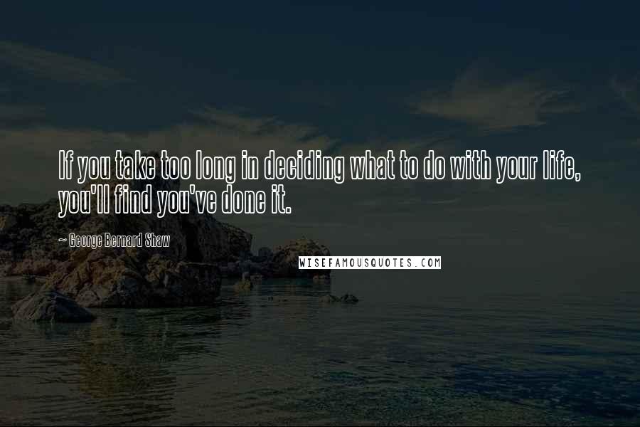 George Bernard Shaw Quotes: If you take too long in deciding what to do with your life, you'll find you've done it.