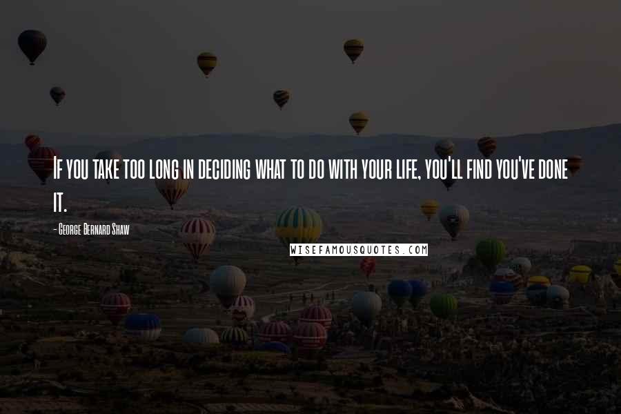 George Bernard Shaw Quotes: If you take too long in deciding what to do with your life, you'll find you've done it.