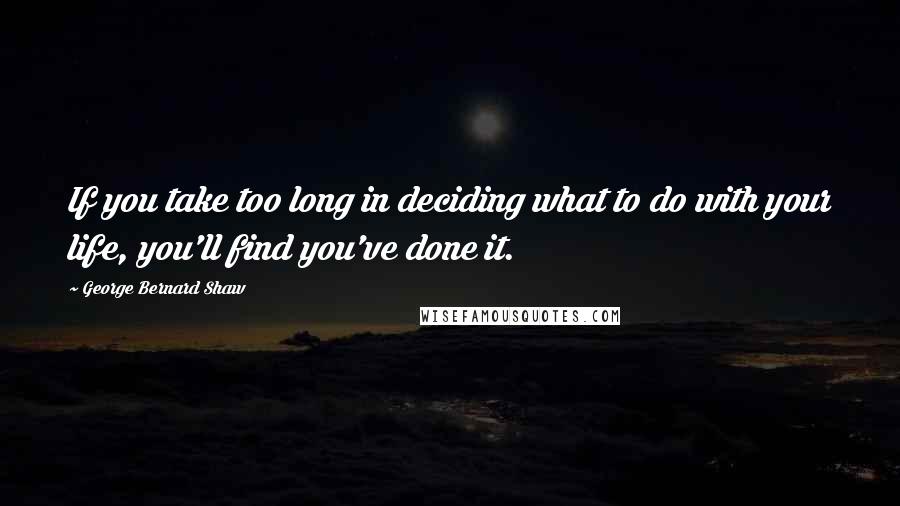 George Bernard Shaw Quotes: If you take too long in deciding what to do with your life, you'll find you've done it.