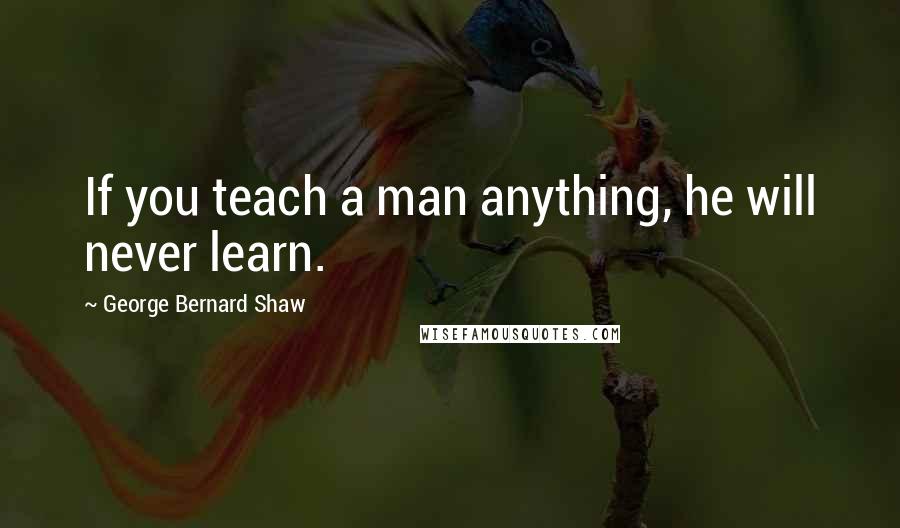 George Bernard Shaw Quotes: If you teach a man anything, he will never learn.