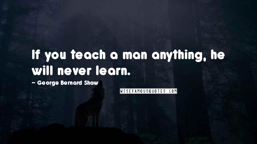 George Bernard Shaw Quotes: If you teach a man anything, he will never learn.