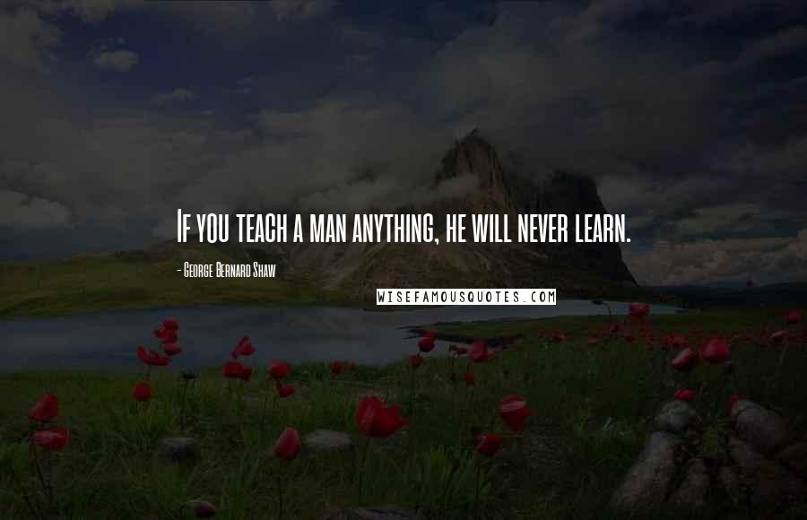 George Bernard Shaw Quotes: If you teach a man anything, he will never learn.