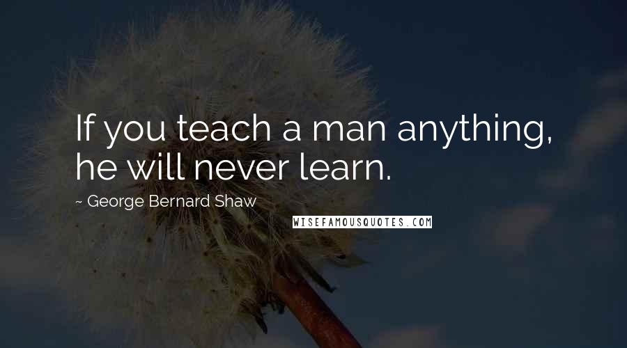 George Bernard Shaw Quotes: If you teach a man anything, he will never learn.