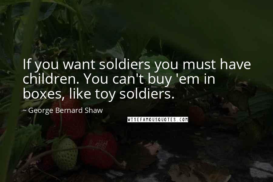 George Bernard Shaw Quotes: If you want soldiers you must have children. You can't buy 'em in boxes, like toy soldiers.