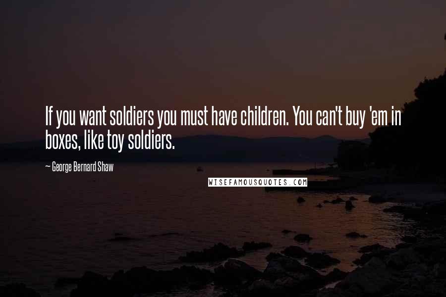 George Bernard Shaw Quotes: If you want soldiers you must have children. You can't buy 'em in boxes, like toy soldiers.