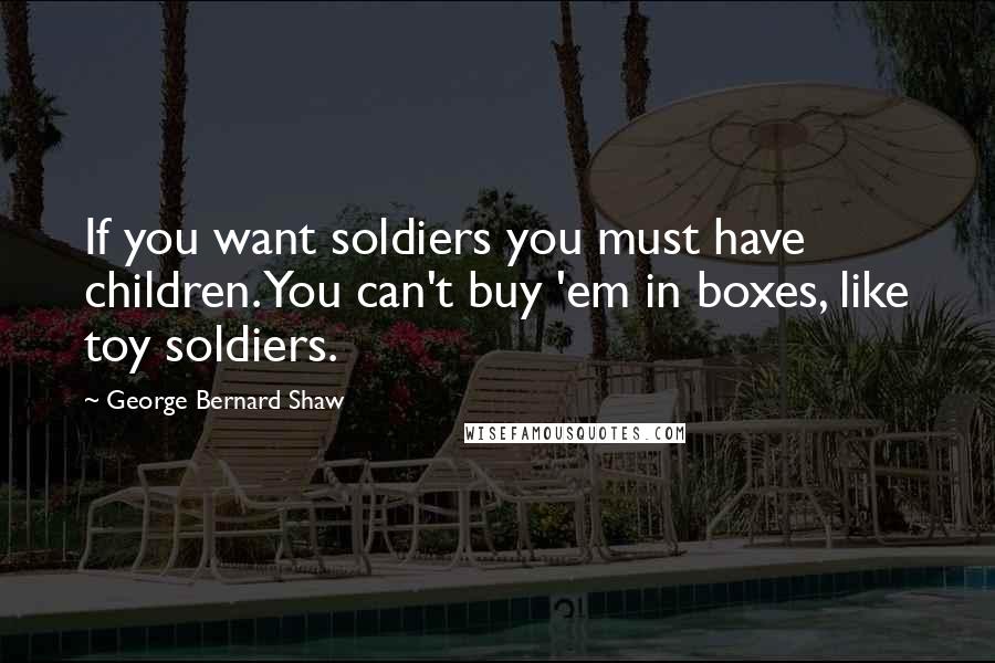 George Bernard Shaw Quotes: If you want soldiers you must have children. You can't buy 'em in boxes, like toy soldiers.