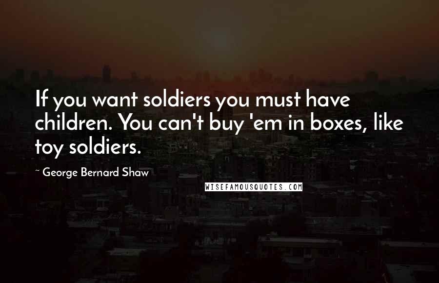 George Bernard Shaw Quotes: If you want soldiers you must have children. You can't buy 'em in boxes, like toy soldiers.