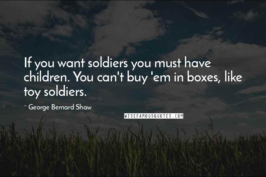 George Bernard Shaw Quotes: If you want soldiers you must have children. You can't buy 'em in boxes, like toy soldiers.