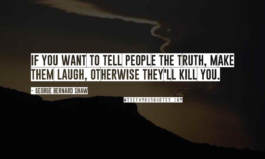 George Bernard Shaw Quotes: If you want to tell people the truth, make them laugh, otherwise they'll kill you.