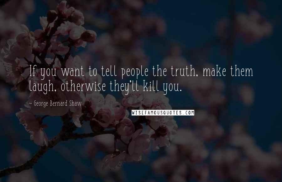 George Bernard Shaw Quotes: If you want to tell people the truth, make them laugh, otherwise they'll kill you.