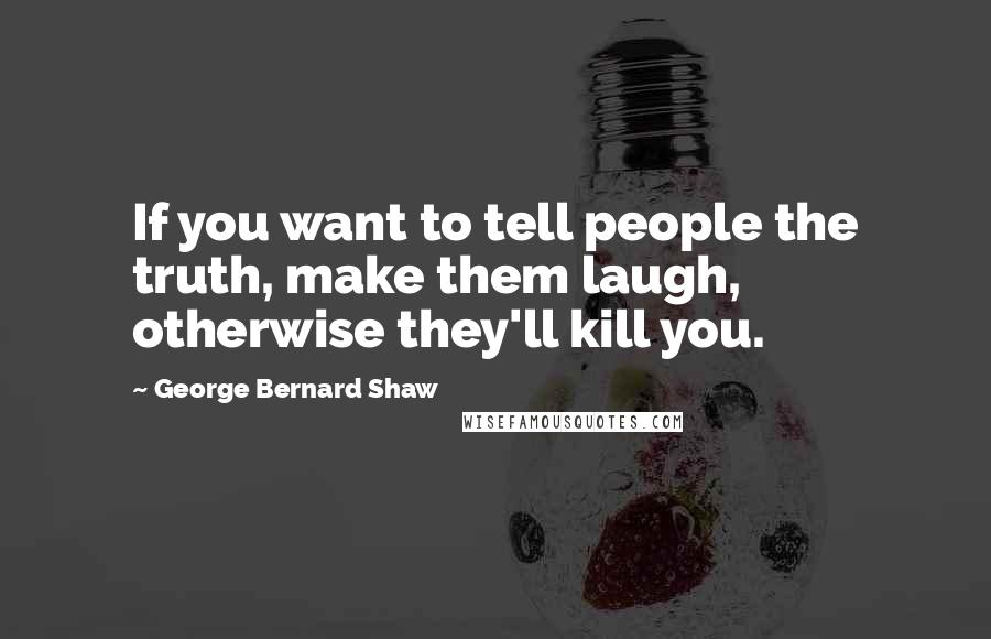 George Bernard Shaw Quotes: If you want to tell people the truth, make them laugh, otherwise they'll kill you.