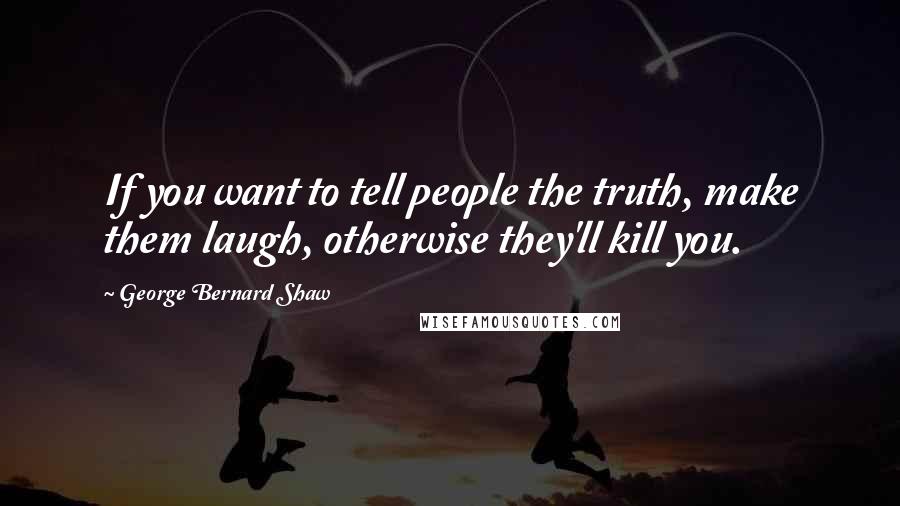 George Bernard Shaw Quotes: If you want to tell people the truth, make them laugh, otherwise they'll kill you.