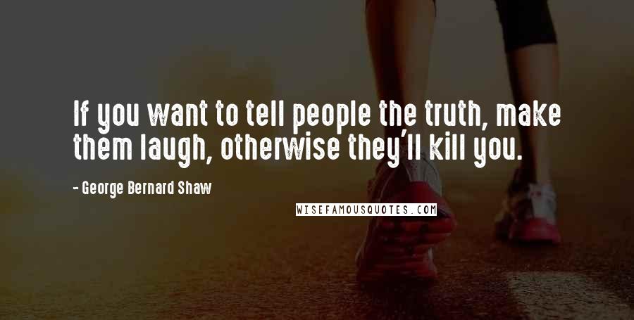 George Bernard Shaw Quotes: If you want to tell people the truth, make them laugh, otherwise they'll kill you.