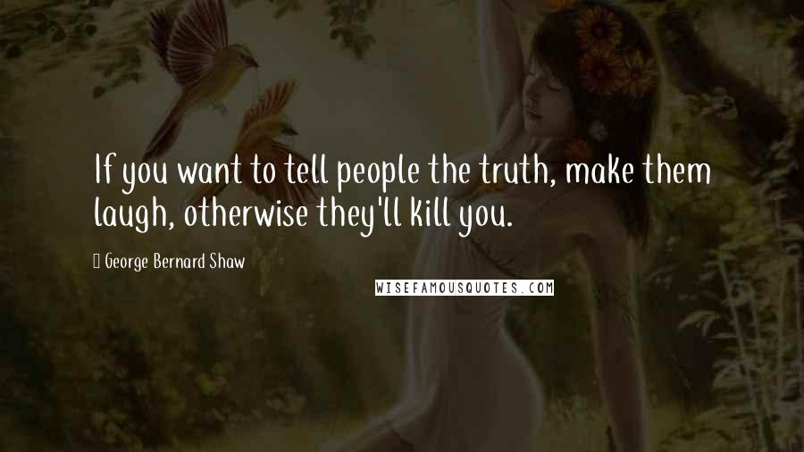 George Bernard Shaw Quotes: If you want to tell people the truth, make them laugh, otherwise they'll kill you.