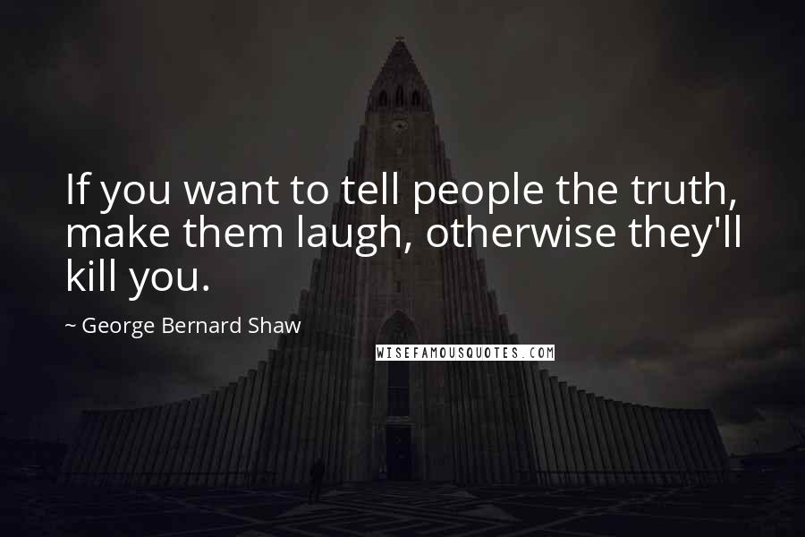 George Bernard Shaw Quotes: If you want to tell people the truth, make them laugh, otherwise they'll kill you.