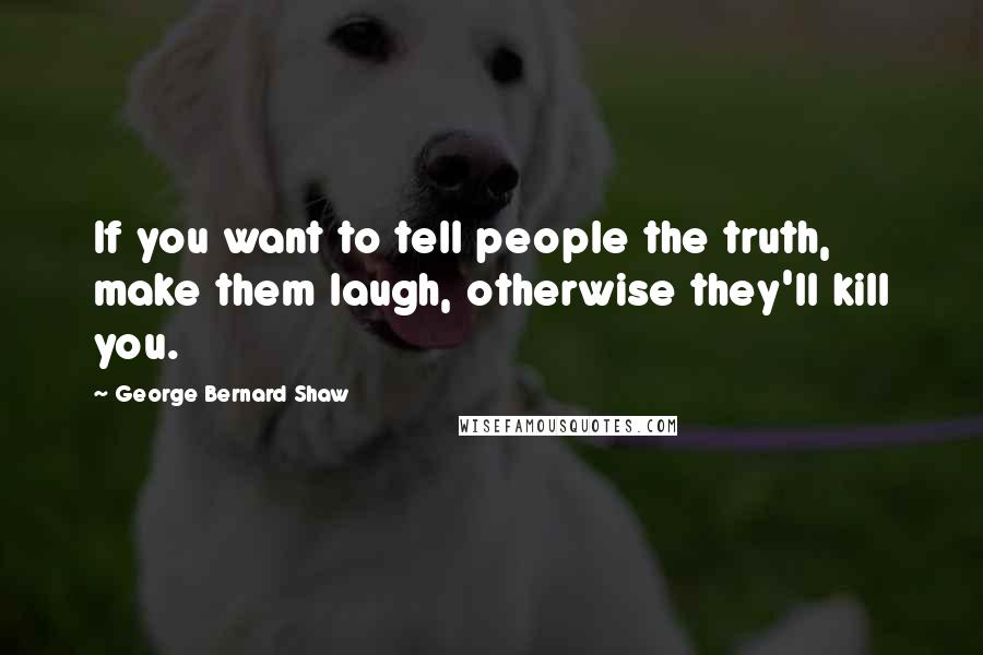 George Bernard Shaw Quotes: If you want to tell people the truth, make them laugh, otherwise they'll kill you.