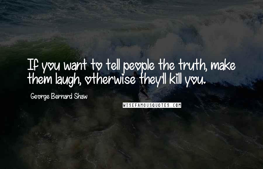 George Bernard Shaw Quotes: If you want to tell people the truth, make them laugh, otherwise they'll kill you.