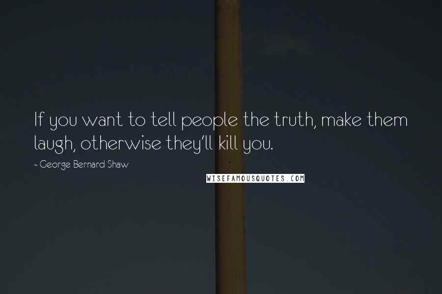George Bernard Shaw Quotes: If you want to tell people the truth, make them laugh, otherwise they'll kill you.