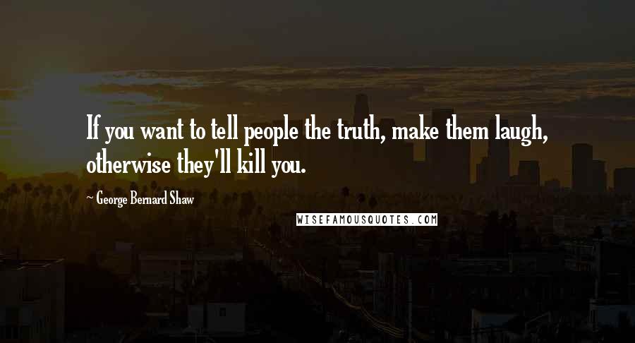 George Bernard Shaw Quotes: If you want to tell people the truth, make them laugh, otherwise they'll kill you.