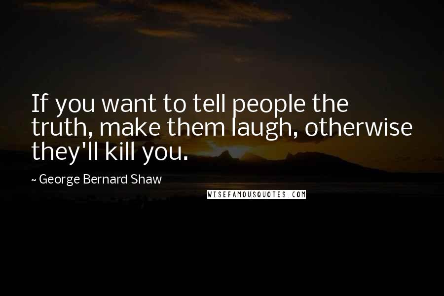 George Bernard Shaw Quotes: If you want to tell people the truth, make them laugh, otherwise they'll kill you.