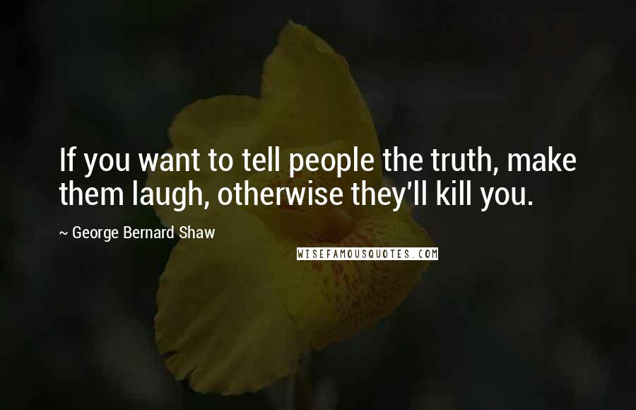 George Bernard Shaw Quotes: If you want to tell people the truth, make them laugh, otherwise they'll kill you.