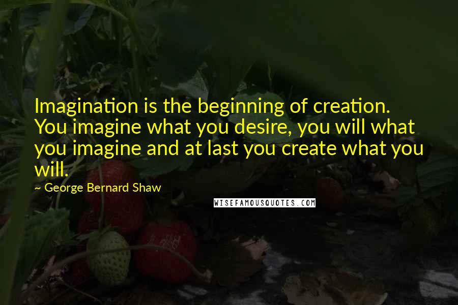 George Bernard Shaw Quotes: Imagination is the beginning of creation. You imagine what you desire, you will what you imagine and at last you create what you will.